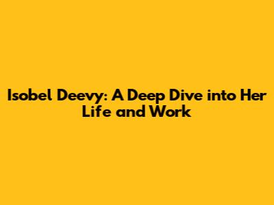 Isobel Deevy: A Deep Dive into Her Life and Work