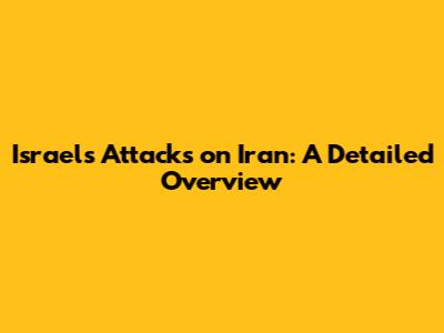 Israel's Attacks on Iran: A Detailed Overview