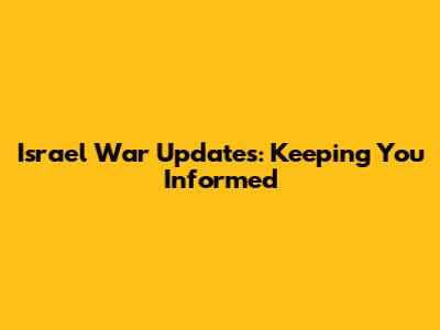 Israel War Updates: Keeping You Informed