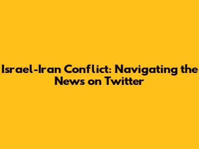Israel-Iran Conflict: Navigating the News on Twitter