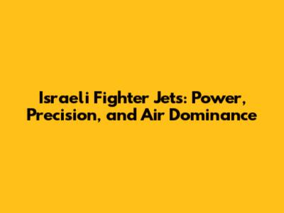 Israeli Fighter Jets: Power, Precision, and Air Dominance
