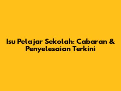 Isu Pelajar Sekolah: Cabaran & Penyelesaian Terkini