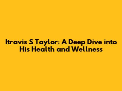 Itravis S Taylor: A Deep Dive into His Health and Wellness
