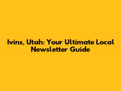 Ivins, Utah: Your Ultimate Local Newsletter Guide