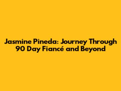 Jasmine Pineda: Journey Through 90 Day Fiancé and Beyond