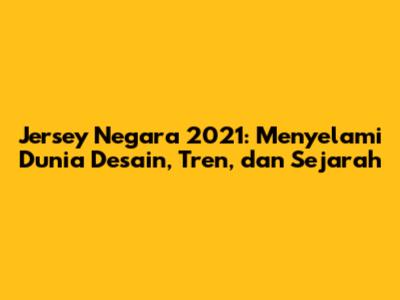 Jersey Negara 2021: Menyelami Dunia Desain, Tren, dan Sejarah