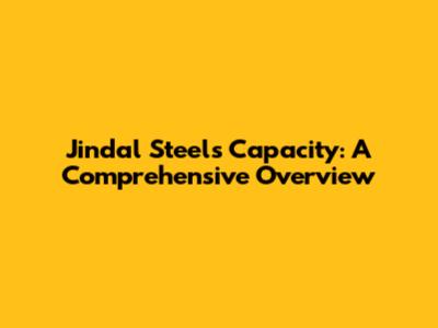 Jindal Steel's Capacity: A Comprehensive Overview