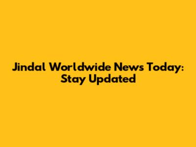 Jindal Worldwide News Today: Stay Updated