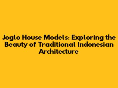 Joglo House Models: Exploring the Beauty of Traditional Indonesian Architecture