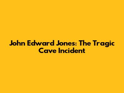 John Edward Jones: The Tragic Cave Incident
