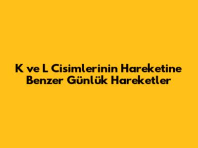 K ve L Cisimlerinin Hareketine Benzer Günlük Hareketler