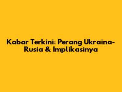 Kabar Terkini: Perang Ukraina-Rusia & Implikasinya
