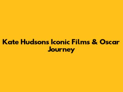 Kate Hudson's Iconic Films & Oscar Journey