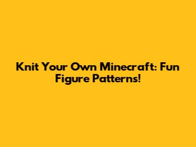 Knit Your Own Minecraft: Fun Figure Patterns!