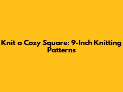 Knit a Cozy Square: 9-Inch Knitting Patterns