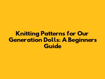 Knitting Patterns for Our Generation Dolls: A Beginner's Guide