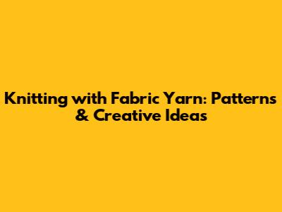 Knitting with Fabric Yarn: Patterns & Creative Ideas