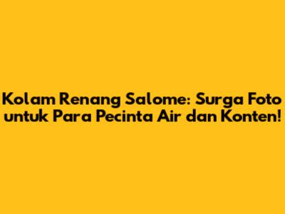 Kolam Renang Salome: Surga Foto untuk Para Pecinta Air dan Konten!