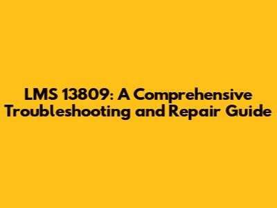 LMS 13809: A Comprehensive Troubleshooting and Repair Guide