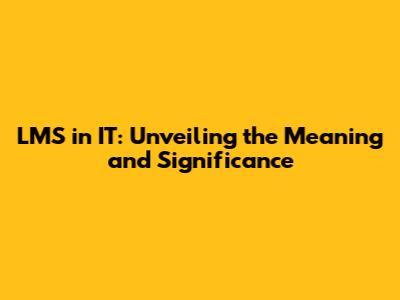 LMS in IT: Unveiling the Meaning and Significance