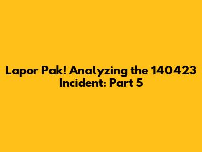 Lapor Pak! Analyzing the 140423 Incident: Part 5