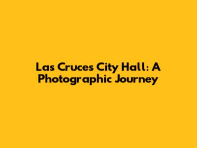 Las Cruces City Hall: A Photographic Journey