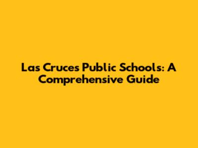 Las Cruces Public Schools: A Comprehensive Guide