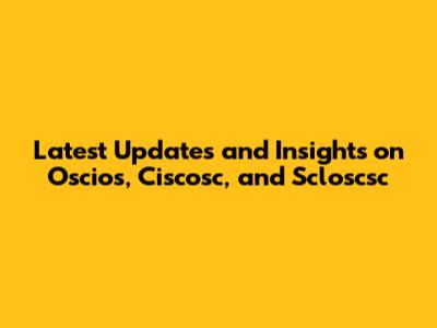 Latest Updates and Insights on Oscios, Ciscosc, and Scloscsc