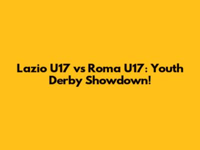 Lazio U17 vs Roma U17: Youth Derby Showdown!
