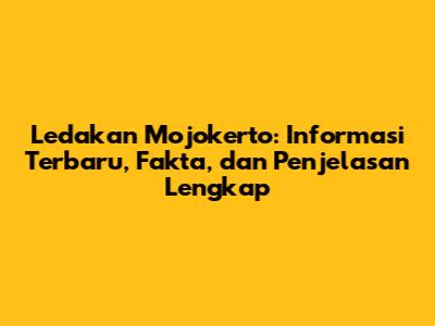 Ledakan Mojokerto: Informasi Terbaru, Fakta, dan Penjelasan Lengkap
