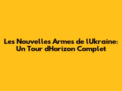 Les Nouvelles Armes de l'Ukraine: Un Tour d'Horizon Complet