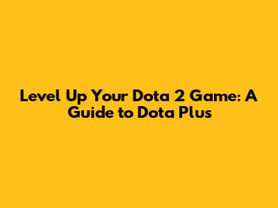 Level Up Your Dota 2 Game: A Guide to Dota Plus