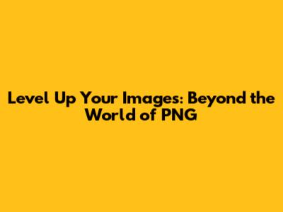 Level Up Your Images: Beyond the World of PNG