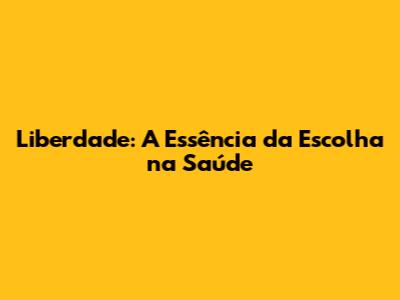 Liberdade: A Essência da Escolha na Saúde