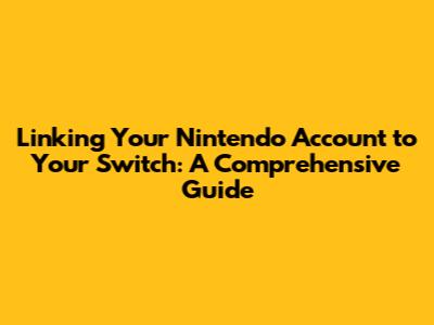 Linking Your Nintendo Account to Your Switch: A Comprehensive Guide
