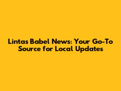 Lintas Babel News: Your Go-To Source for Local Updates