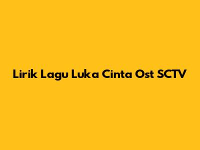 Lirik Lagu "Luka Cinta" Ost SCTV