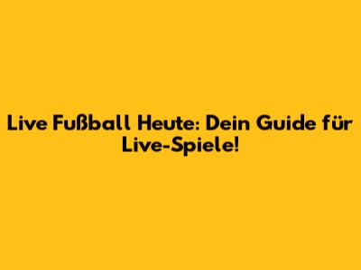 Live Fußball Heute: Dein Guide für Live-Spiele!
