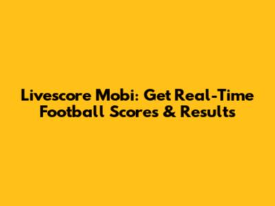 Livescore Mobi: Get Real-Time Football Scores & Results