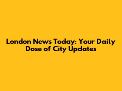London News Today: Your Daily Dose of City Updates