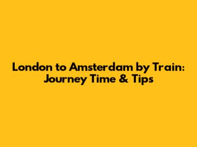 London to Amsterdam by Train: Journey Time & Tips