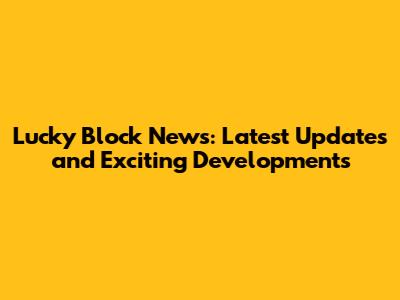 Lucky Block News: Latest Updates and Exciting Developments