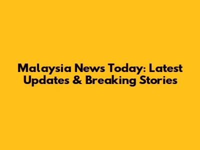 Malaysia News Today: Latest Updates & Breaking Stories
