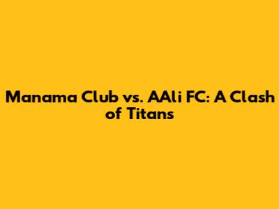Manama Club vs. A'Ali FC: A Clash of Titans