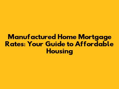 Manufactured Home Mortgage Rates: Your Guide to Affordable Housing