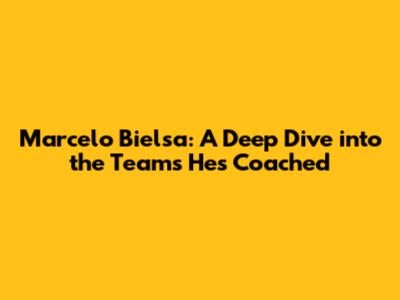 Marcelo Bielsa: A Deep Dive into the Teams He's Coached