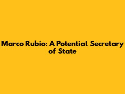 Marco Rubio: A Potential Secretary of State