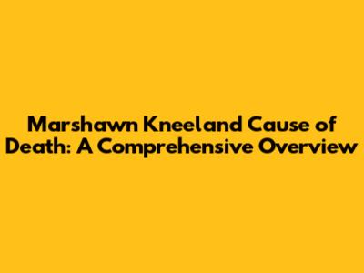 Marshawn Kneeland Cause of Death: A Comprehensive Overview