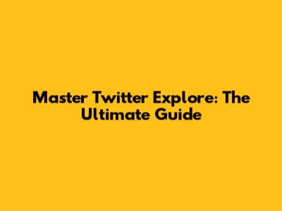 Master Twitter Explore: The Ultimate Guide