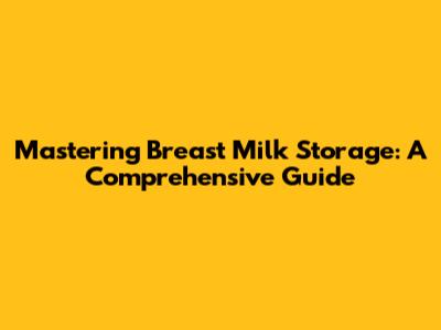 Mastering Breast Milk Storage: A Comprehensive Guide